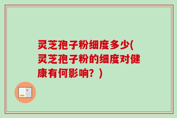 灵芝孢子粉细度多少(灵芝孢子粉的细度对健康有何影响?) 灵芝孢子粉细度多少(灵芝孢子粉的细度对健康有何影响?)