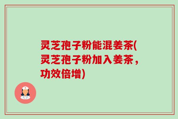 灵芝孢子粉能混姜茶(灵芝孢子粉加入姜茶，功效倍增)