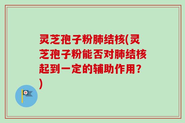 灵芝孢子粉结核(灵芝孢子粉能否对结核起到一定的辅助作用？)