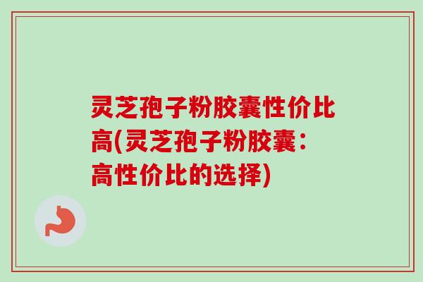 灵芝孢子粉胶囊性价比高(灵芝孢子粉胶囊:高性价比的选择) 灵芝孢子粉胶囊性价比高(灵芝孢子粉胶囊:高性价比的选择)