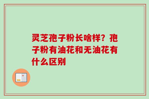 灵芝孢子粉长啥样？孢子粉有油花和无油花有什么区别