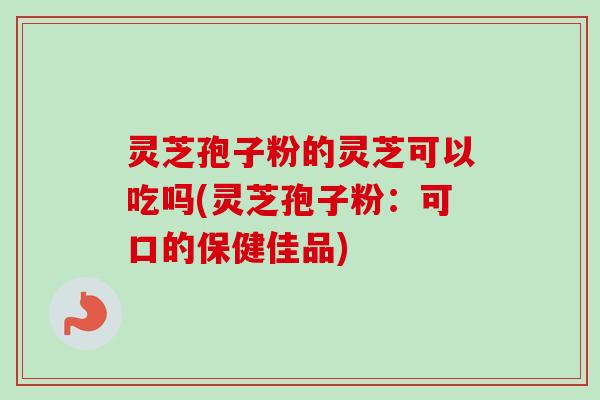 灵芝孢子粉的灵芝可以吃吗(灵芝孢子粉:可口的保健佳品) 灵芝孢子粉的灵芝可以吃吗(灵芝孢子粉:可口的保健佳品)