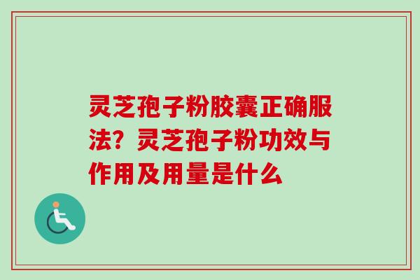 灵芝孢子粉胶囊正确服法?灵芝孢子粉功效与作用及用量是什么 灵芝孢子粉胶囊正确服法?灵芝孢子粉功效与作用及用量是什么