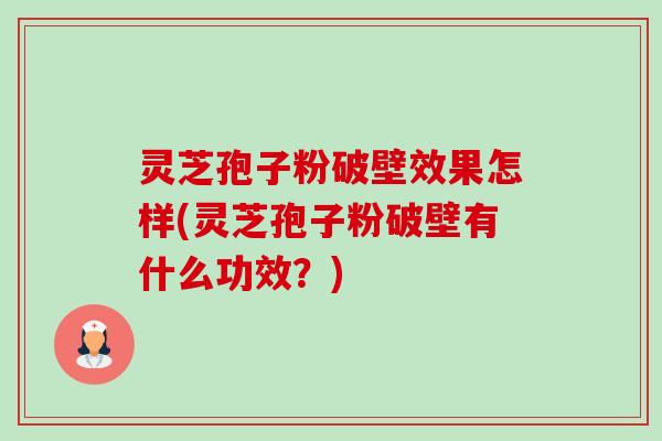 灵芝孢子粉破壁效果怎样(灵芝孢子粉破壁有什么功效?) 灵芝孢子粉破壁效果怎样(灵芝孢子粉破壁有什么功效?)