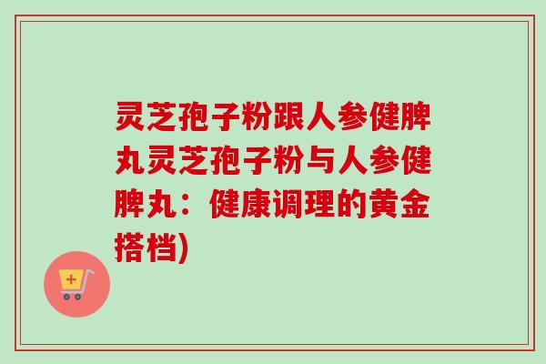 灵芝孢子粉跟人参健脾丸灵芝孢子粉与人参健脾丸:健康调理的黄金搭档) 灵芝孢子粉跟人参健脾丸灵芝孢子粉与人参健脾丸:健康调理的黄金搭档)