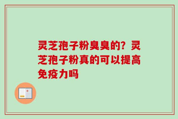 灵芝孢子粉臭臭的?灵芝孢子粉真的可以提高免疫力吗 灵芝孢子粉臭臭的?灵芝孢子粉真的可以提高免疫力吗