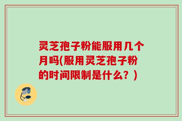 灵芝孢子粉能服用几个月吗(服用灵芝孢子粉的时间限制是什么？)