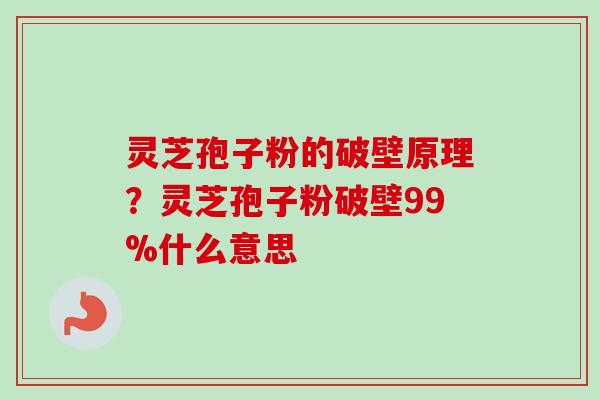 灵芝孢子粉的破壁原理？灵芝孢子粉破壁99%什么意思