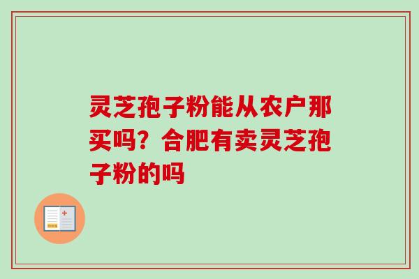 灵芝孢子粉能从农户那买吗？合肥有卖灵芝孢子粉的吗