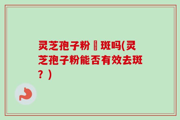 灵芝孢子粉袪斑吗(灵芝孢子粉能否有效去斑？)