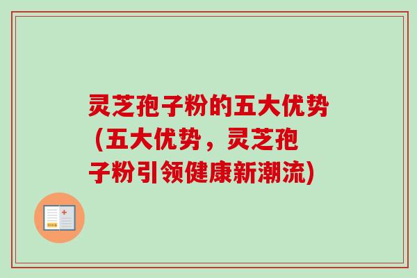 灵芝孢子粉的五大优势 (五大优势,灵芝孢子粉引领健康新潮流) 灵芝孢子粉的五大优势 (五大优势,灵芝孢子粉引领健康新潮流)