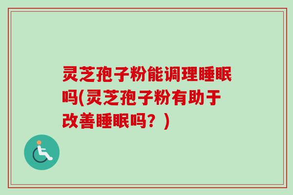 灵芝孢子粉能调理吗(灵芝孢子粉有助于改善吗?) 灵芝孢子粉能调理吗(灵芝孢子粉有助于改善吗?)