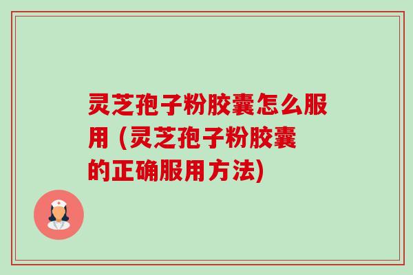 灵芝孢子粉胶囊怎么服用 (灵芝孢子粉胶囊的正确服用方法) 灵芝孢子粉胶囊怎么服用 (灵芝孢子粉胶囊的正确服用方法)