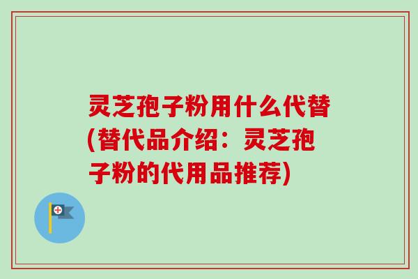 灵芝孢子粉用什么代替(替代品介绍:灵芝孢子粉的代用品推荐) 灵芝孢子粉用什么代替(替代品介绍:灵芝孢子粉的代用品推荐)