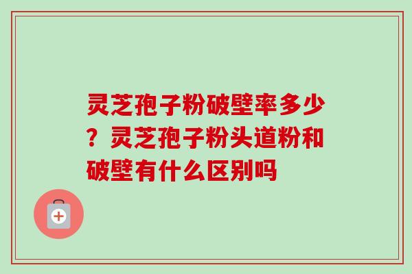 灵芝孢子粉破壁率多少?灵芝孢子粉头道粉和破壁有什么区别吗 灵芝孢子粉破壁率多少?灵芝孢子粉头道粉和破壁有什么区别吗