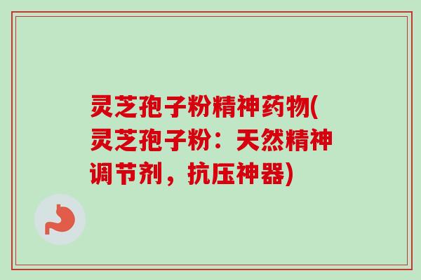 灵芝孢子粉精神(灵芝孢子粉：天然精神调节剂，抗压神器)