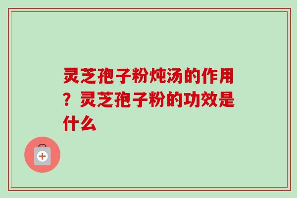 灵芝孢子粉炖汤的作用？灵芝孢子粉的功效是什么