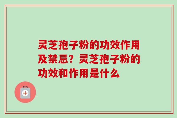 灵芝孢子粉的功效作用及禁忌？灵芝孢子粉的功效和作用是什么