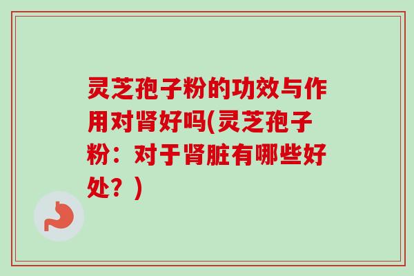 灵芝孢子粉的功效与作用对好吗(灵芝孢子粉:对于脏有哪些好处?) 灵芝孢子粉的功效与作用对好吗(灵芝孢子粉:对于脏有哪些好处?)