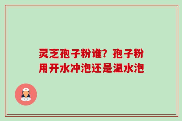 灵芝孢子粉谁?孢子粉用开水冲泡还是温水泡 灵芝孢子粉谁?孢子粉用开水冲泡还是温水泡