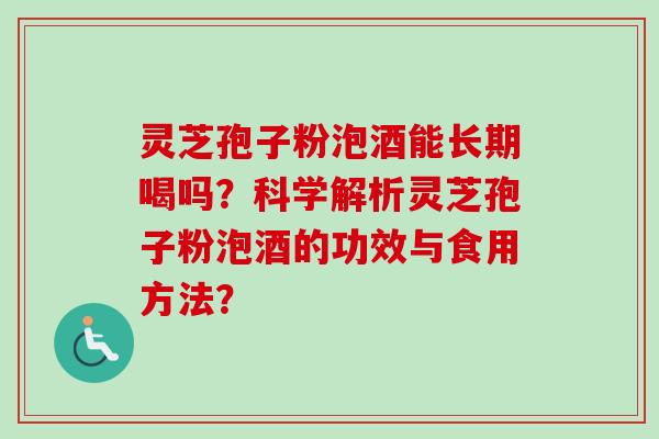 灵芝孢子粉泡酒能长期喝吗?科学解析灵芝孢子粉泡酒的功效与食用方法? 灵芝孢子粉泡酒能长期喝吗?科学解析灵芝孢子粉泡酒的功效与食用方法?
