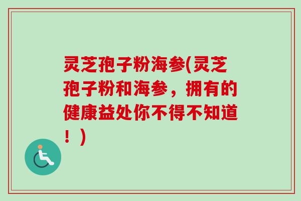 灵芝孢子粉海参(灵芝孢子粉和海参,拥有的健康益处你不得不知道!) 灵芝孢子粉海参(灵芝孢子粉和海参,拥有的健康益处你不得不知道!)