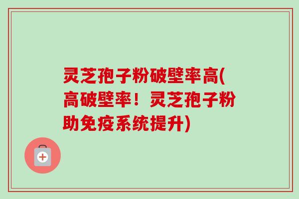 灵芝孢子粉破壁率高(高破壁率!灵芝孢子粉助免疫系统提升) 灵芝孢子粉破壁率高(高破壁率!灵芝孢子粉助免疫系统提升)