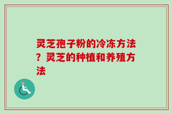 灵芝孢子粉的冷冻方法?灵芝的种植和养殖方法 灵芝孢子粉的冷冻方法?灵芝的种植和养殖方法