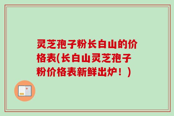 灵芝孢子粉长白山的价格表(长白山灵芝孢子粉价格表新鲜出炉！)