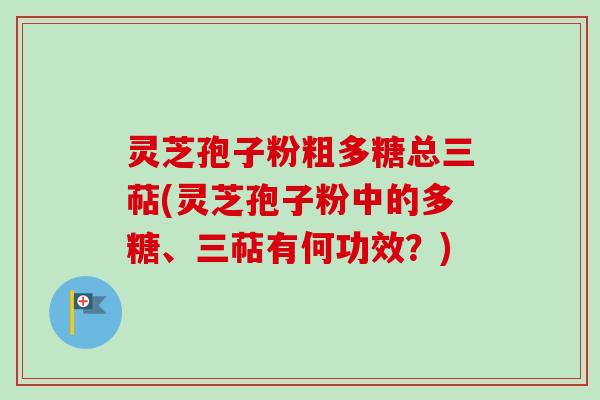 灵芝孢子粉粗多糖总三萜(灵芝孢子粉中的多糖、三萜有何功效？)