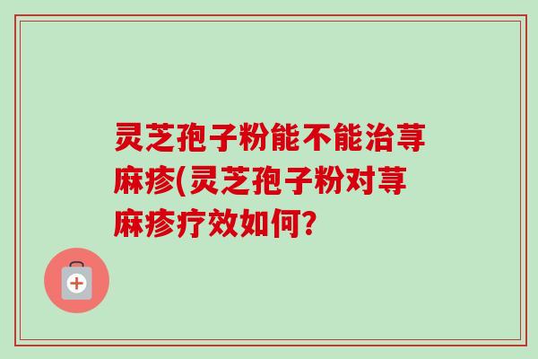 灵芝孢子粉能不能荨麻疹(灵芝孢子粉对荨麻疹疗效如何？