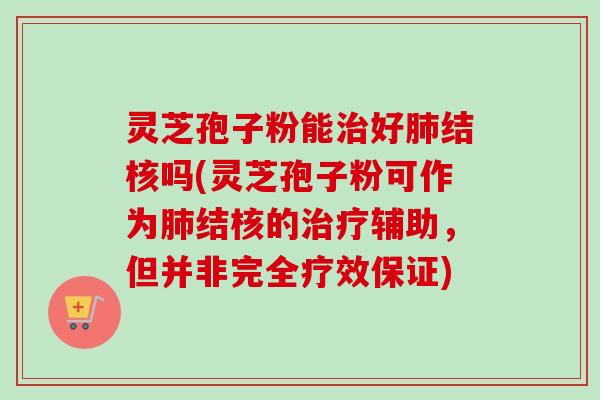 灵芝孢子粉能好结核吗(灵芝孢子粉可作为结核的辅助，但并非完全疗效保证)