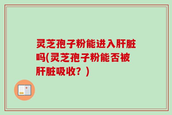 灵芝孢子粉能进入吗(灵芝孢子粉能否被吸收？)