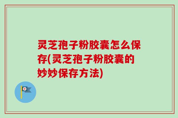 灵芝孢子粉胶囊怎么保存(灵芝孢子粉胶囊的妙妙保存方法) 灵芝孢子粉胶囊怎么保存(灵芝孢子粉胶囊的妙妙保存方法)