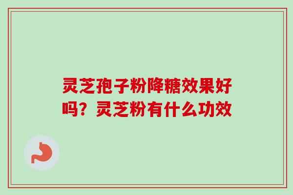 灵芝孢子粉降糖效果好吗?灵芝粉有什么功效 灵芝孢子粉降糖效果好吗?灵芝粉有什么功效