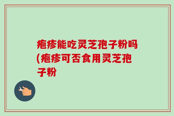 疱疹能吃灵芝孢子粉吗(疱疹可否食用灵芝孢子粉 疱疹能吃灵芝孢子粉吗(疱疹可否食用灵芝孢子粉