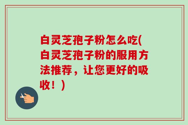 白灵芝孢子粉怎么吃(白灵芝孢子粉的服用方法推荐,让您更好的吸收!) 白灵芝孢子粉怎么吃(白灵芝孢子粉的服用方法推荐,让您更好的吸收!)