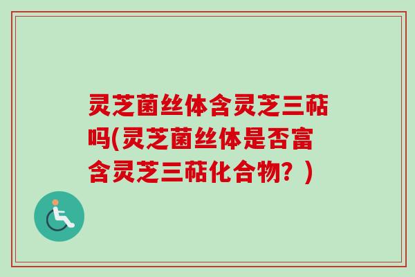 灵芝菌丝体含灵芝三萜吗(灵芝菌丝体是否富含灵芝三萜化合物?) 灵芝菌丝体含灵芝三萜吗(灵芝菌丝体是否富含灵芝三萜化合物?)