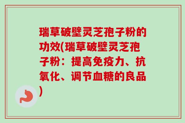瑞草破壁灵芝孢子粉的功效(瑞草破壁灵芝孢子粉:提高免疫力、、调节的良品) 瑞草破壁灵芝孢子粉的功效(瑞草破壁灵芝孢子粉:提高免疫力、、调节的良品)