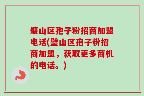 璧山区孢子粉招商加盟电话(璧山区孢子粉招商加盟,获取更多商机的电话。) 璧山区孢子粉招商加盟电话(璧山区孢子粉招商加盟,获取更多商机的电话。)