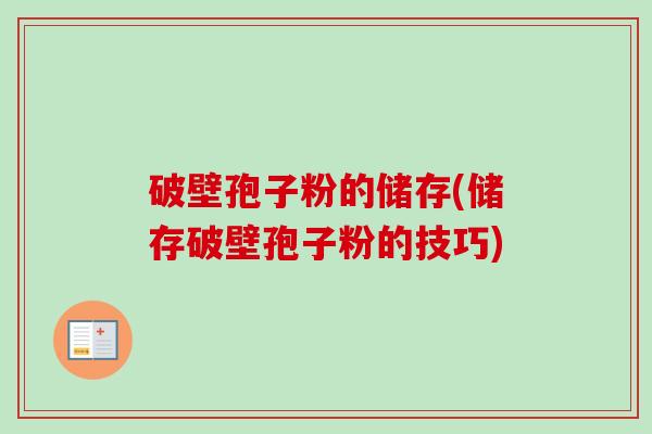 破壁孢子粉的储存(储存破壁孢子粉的技巧) 破壁孢子粉的储存(储存破壁孢子粉的技巧)