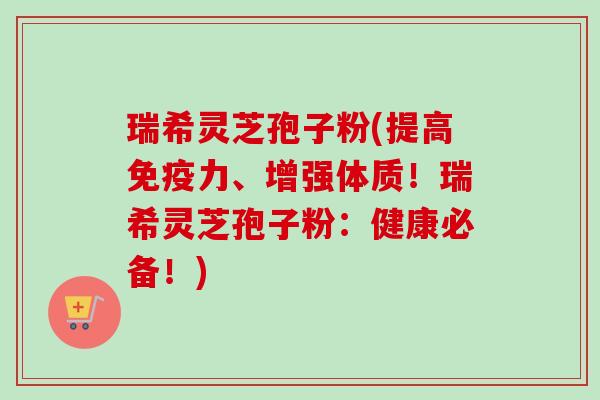 瑞希灵芝孢子粉(提高免疫力、增强体质!瑞希灵芝孢子粉:健康必备!) 瑞希灵芝孢子粉(提高免疫力、增强体质!瑞希灵芝孢子粉:健康必备!)