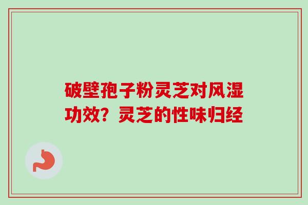破壁孢子粉灵芝对风湿功效?灵芝的性味归经 破壁孢子粉灵芝对风湿功效?灵芝的性味归经