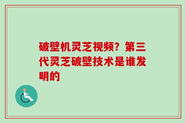 破壁机灵芝视频?第三代灵芝破壁技术是谁发明的 破壁机灵芝视频?第三代灵芝破壁技术是谁发明的