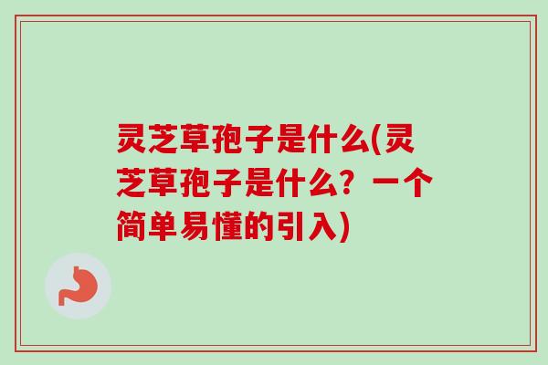灵芝草孢子是什么(灵芝草孢子是什么?一个简单易懂的引入) 灵芝草孢子是什么(灵芝草孢子是什么?一个简单易懂的引入)