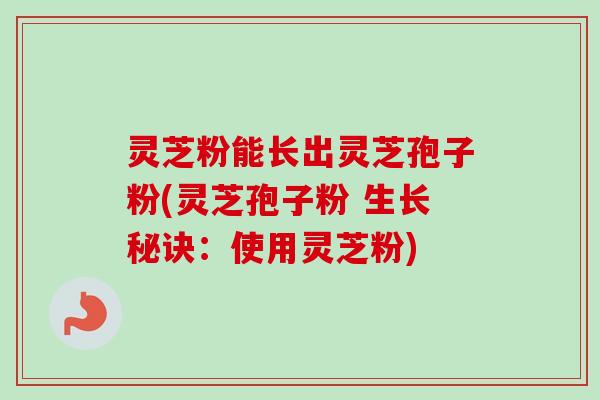 灵芝粉能长出灵芝孢子粉(灵芝孢子粉 生长秘诀:使用灵芝粉) 灵芝粉能长出灵芝孢子粉(灵芝孢子粉 生长秘诀:使用灵芝粉)