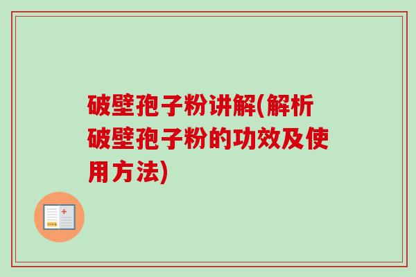 破壁孢子粉讲解(解析破壁孢子粉的功效及使用方法)