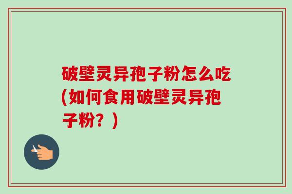 破壁灵异孢子粉怎么吃(如何食用破壁灵异孢子粉?) 破壁灵异孢子粉怎么吃(如何食用破壁灵异孢子粉?)