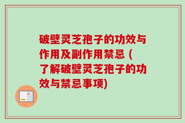 破壁灵芝孢子的功效与作用及副作用禁忌 (了解破壁灵芝孢子的功效与禁忌事项) 破壁灵芝孢子的功效与作用及副作用禁忌 (了解破壁灵芝孢子的功效与禁忌事项)