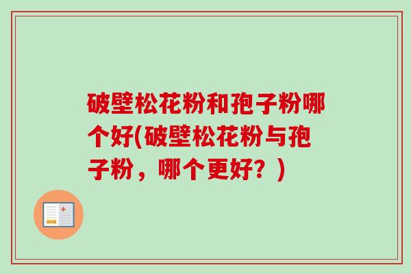 破壁松花粉和孢子粉哪个好(破壁松花粉与孢子粉，哪个更好？)